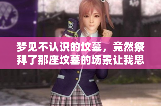梦见不认识的坟墓，竟然祭拜了那座坟墓的场景让我思绪万千