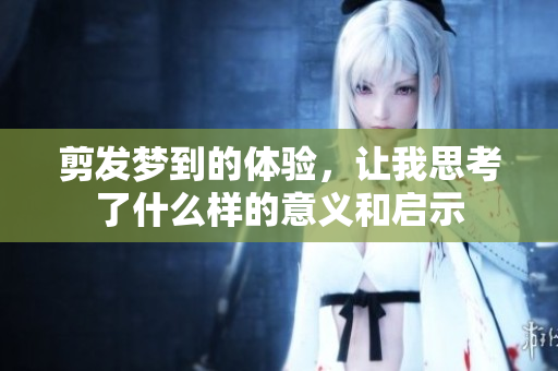 剪发梦到的体验，让我思考了什么样的意义和启示