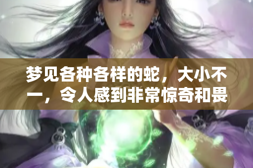 梦见各种各样的蛇，大小不一，令人感到非常惊奇和畏惧。