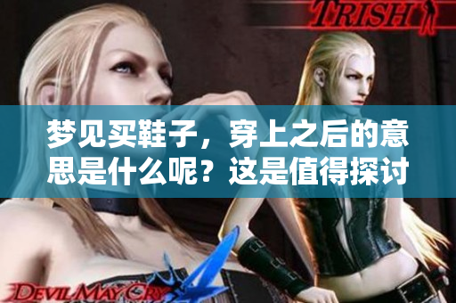 梦见买鞋子，穿上之后的意思是什么呢？这是值得探讨的问题。