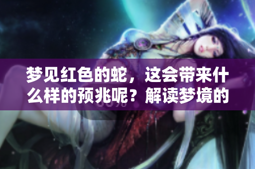 梦见红色的蛇，这会带来什么样的预兆呢？解读梦境的意义与启示