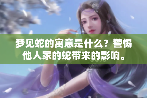 梦见蛇的寓意是什么？警惕他人家的蛇带来的影响。
