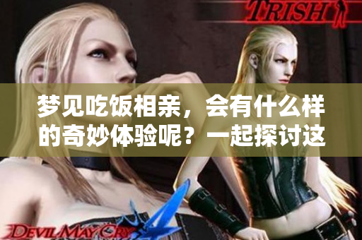 梦见吃饭相亲，会有什么样的奇妙体验呢？一起探讨这个梦境的意义吧！