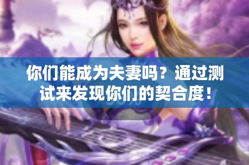 你们能成为夫妻吗？通过测试来发现你们的契合度！