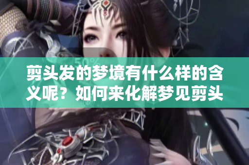 剪头发的梦境有什么样的含义呢？如何来化解梦见剪头发的困扰呢？