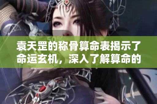 袁天罡的称骨算命表揭示了命运玄机，深入了解算命的奥秘与技巧