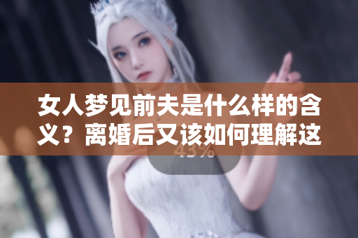 女人梦见前夫是什么样的含义？离婚后又该如何理解这个梦境呢