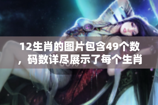 12生肖的图片包含49个数，码数详尽展示了每个生肖的独特魅力。