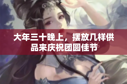 大年三十晚上，摆放几样供品来庆祝团圆佳节