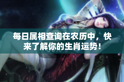 每日属相查询在农历中，快来了解你的生肖运势！