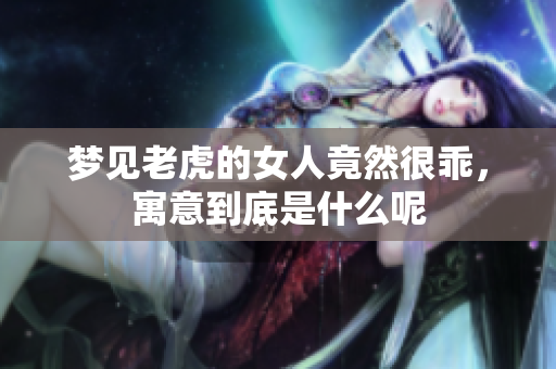 梦见老虎的女人竟然很乖，寓意到底是什么呢