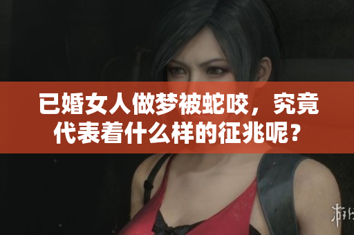 已婚女人做梦被蛇咬，究竟代表着什么样的征兆呢？