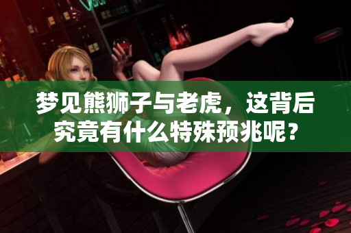 梦见熊狮子与老虎，这背后究竟有什么特殊预兆呢？