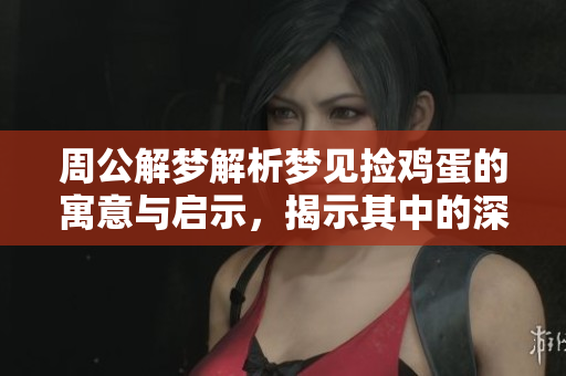 周公解梦解析梦见捡鸡蛋的寓意与启示，揭示其中的深层含义