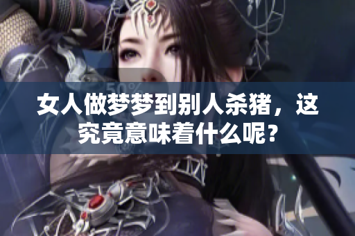 女人做梦梦到别人杀猪，这究竟意味着什么呢？