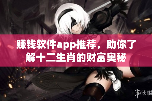 赚钱软件app推荐，助你了解十二生肖的财富奥秘