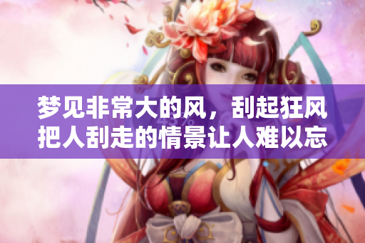 梦见非常大的风，刮起狂风把人刮走的情景让人难以忘怀