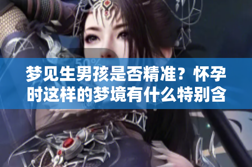 梦见生男孩是否精准？怀孕时这样的梦境有什么特别含义呢