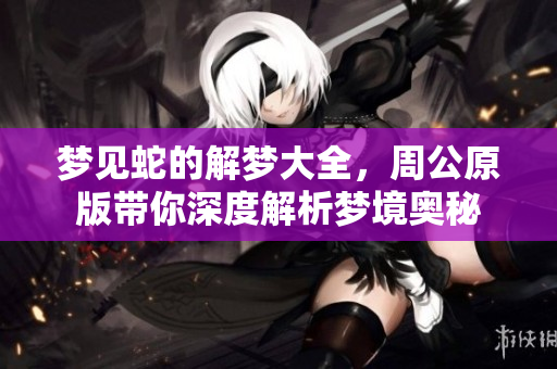 梦见蛇的解梦大全，周公原版带你深度解析梦境奥秘
