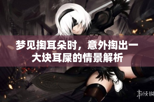 梦见掏耳朵时，意外掏出一大块耳屎的情景解析