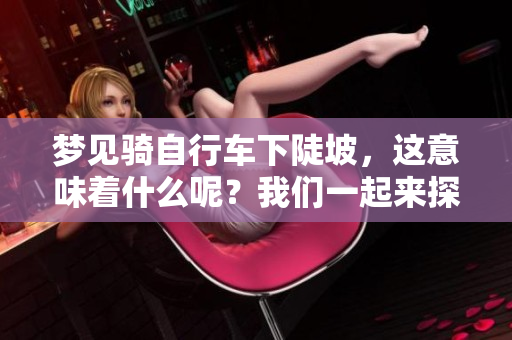 梦见骑自行车下陡坡，这意味着什么呢？我们一起来探讨一下吧！