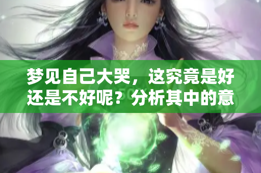 梦见自己大哭，这究竟是好还是不好呢？分析其中的意义与影响。