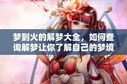 梦到火的解梦大全，如何查询解梦让你了解自己的梦境