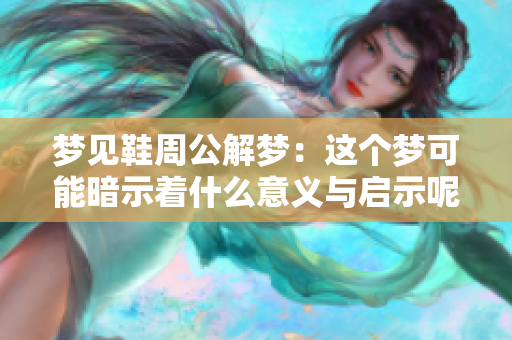 梦见鞋周公解梦：这个梦可能暗示着什么意义与启示呢