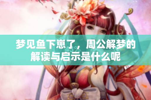 梦见鱼下崽了，周公解梦的解读与启示是什么呢
