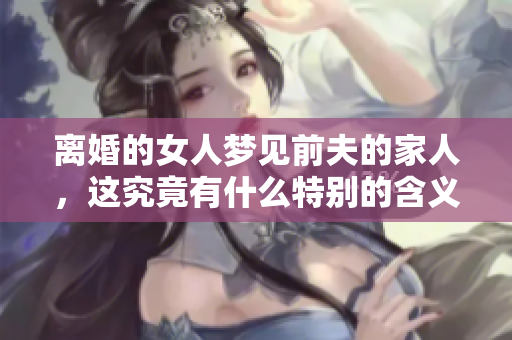 离婚的女人梦见前夫的家人，这究竟有什么特别的含义呢