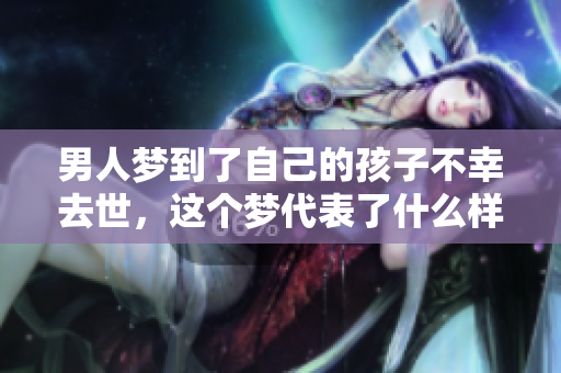 男人梦到了自己的孩子不幸去世，这个梦代表了什么样的意义呢
