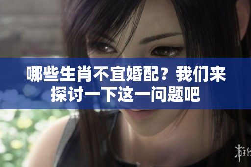 哪些生肖不宜婚配？我们来探讨一下这一问题吧