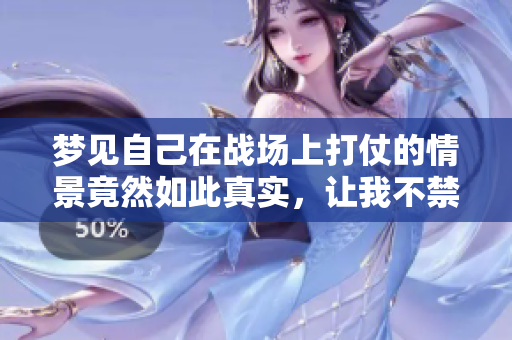 梦见自己在战场上打仗的情景竟然如此真实，让我不禁陷入思考