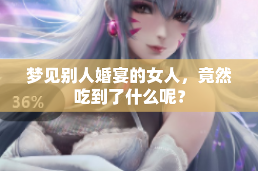 梦见别人婚宴的女人，竟然吃到了什么呢？