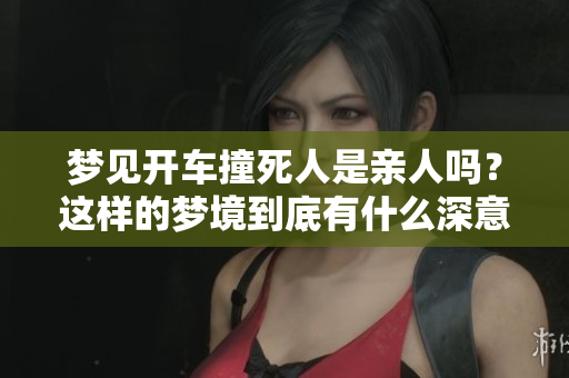 梦见开车撞死人是亲人吗？这样的梦境到底有什么深意呢