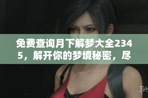 免费查询月下解梦大全2345，解开你的梦境秘密，尽在这里！