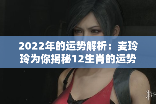 2022年的运势解析：麦玲玲为你揭秘12生肖的运势情况