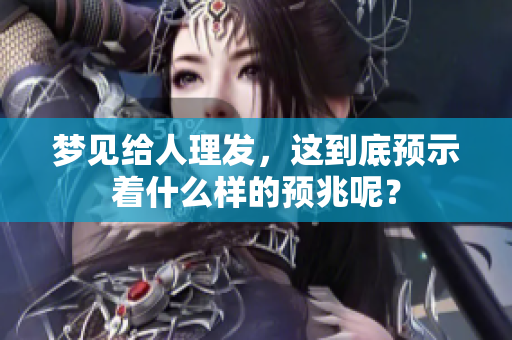 梦见给人理发，这到底预示着什么样的预兆呢？