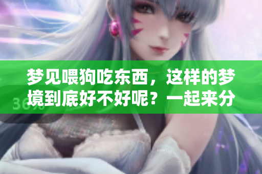 梦见喂狗吃东西，这样的梦境到底好不好呢？一起来分析一下吧！