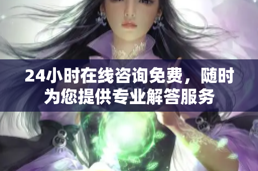 24小时在线咨询免费，随时为您提供专业解答服务