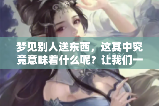 梦见别人送东西，这其中究竟意味着什么呢？让我们一起来探索这个问题。