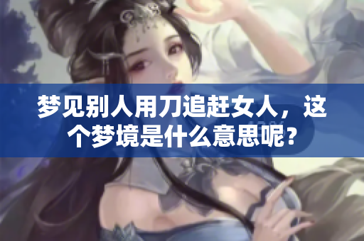 梦见别人用刀追赶女人，这个梦境是什么意思呢？