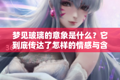 梦见玻璃的意象是什么？它到底传达了怎样的情感与含义呢