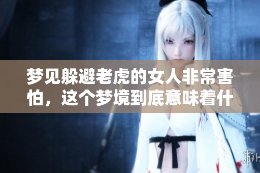 梦见躲避老虎的女人非常害怕，这个梦境到底意味着什么呢