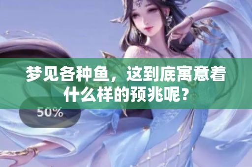 梦见各种鱼，这到底寓意着什么样的预兆呢？