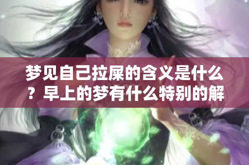 梦见自己拉屎的含义是什么？早上的梦有什么特别的解释吗？