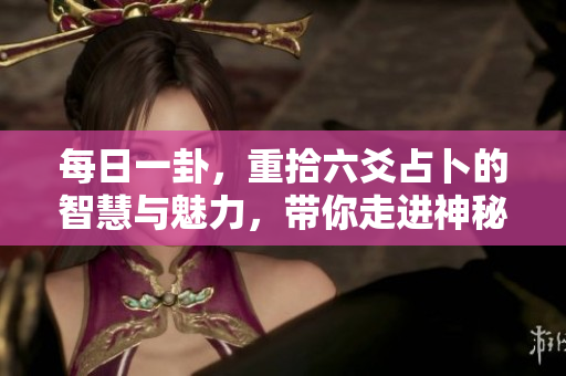 每日一卦，重拾六爻占卜的智慧与魅力，带你走进神秘的世界
