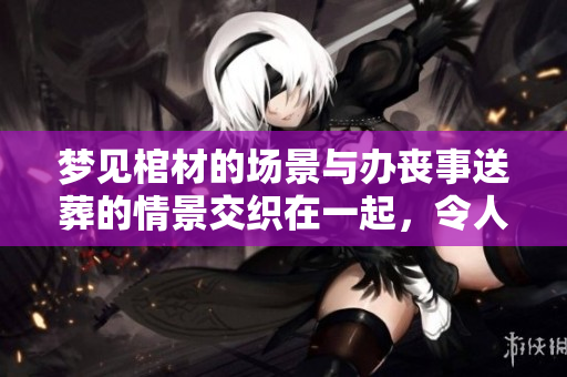 梦见棺材的场景与办丧事送葬的情景交织在一起，令人深思