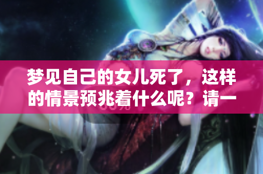 梦见自己的女儿死了，这样的情景预兆着什么呢？请一起来探讨。