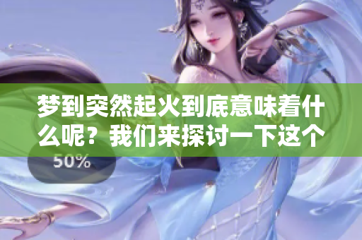 梦到突然起火到底意味着什么呢？我们来探讨一下这个梦的含义。